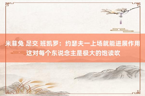 米菲兔 足交 班凯罗：约瑟夫一上场就能进展作用 这对每个东说念主是极大的饱读吹
