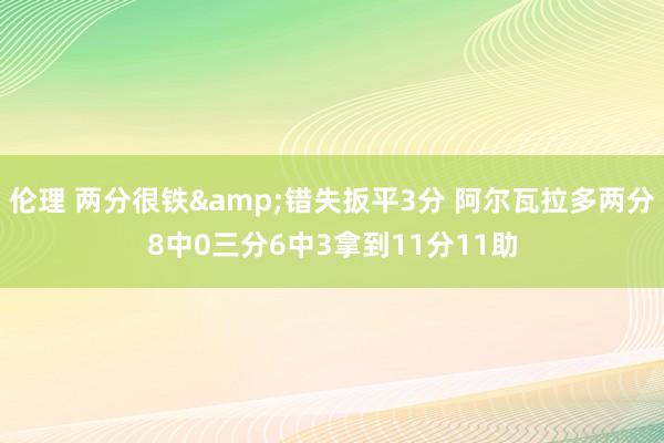 伦理 两分很铁&错失扳平3分 阿尔瓦拉多两分8中0三分6中3拿到11分11助