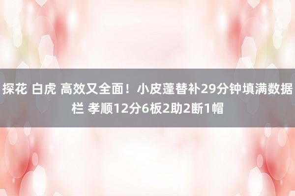 探花 白虎 高效又全面！小皮蓬替补29分钟填满数据栏 孝顺12分6板2助2断1帽