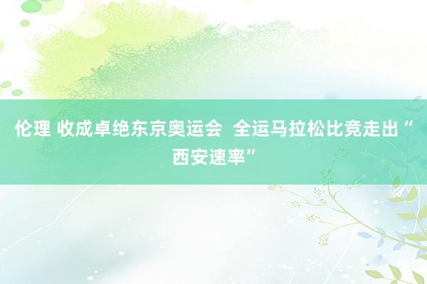 伦理 收成卓绝东京奥运会  全运马拉松比竞走出“西安速率”