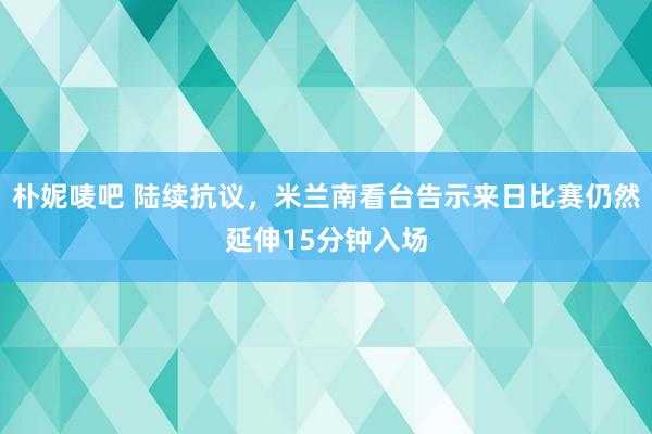 朴妮唛吧 陆续抗议，米兰南看台告示来日比赛仍然延伸15分钟入场