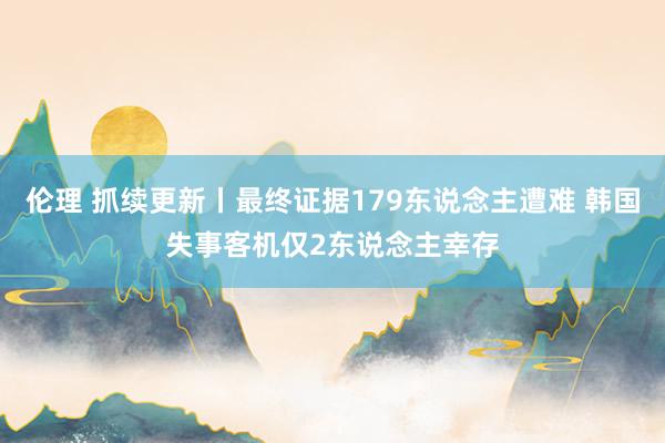 伦理 抓续更新丨最终证据179东说念主遭难 韩国失事客机仅2东说念主幸存