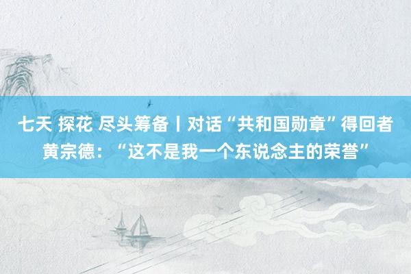 七天 探花 尽头筹备丨对话“共和国勋章”得回者黄宗德：“这不是我一个东说念主的荣誉”