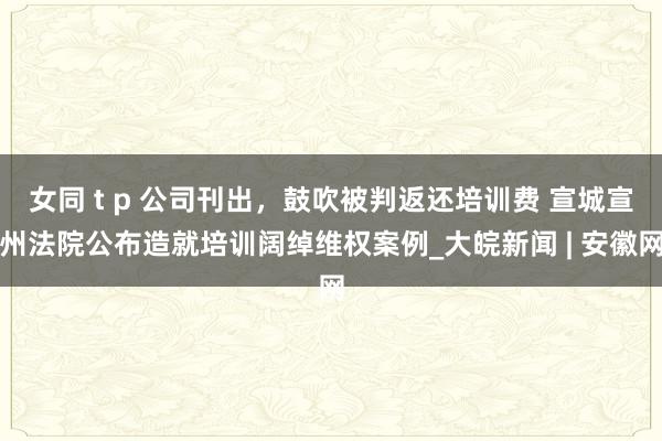 女同 t p 公司刊出，鼓吹被判返还培训费 宣城宣州法院公布造就培训阔绰维权案例_大皖新闻 | 安徽网