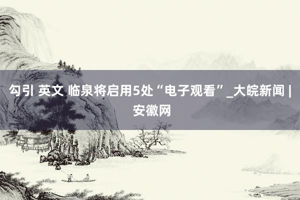 勾引 英文 临泉将启用5处“电子观看”_大皖新闻 | 安徽网