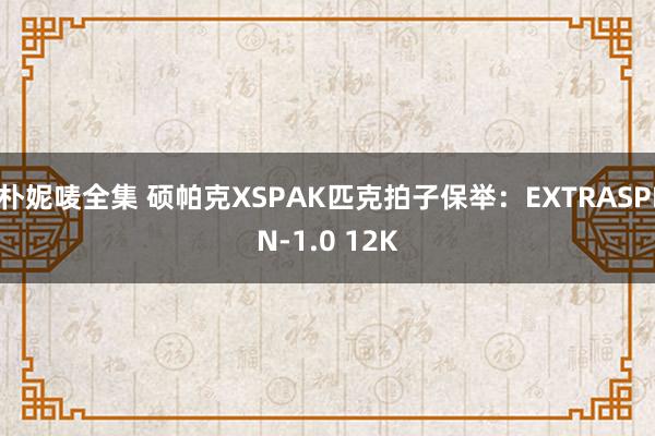 朴妮唛全集 硕帕克XSPAK匹克拍子保举：EXTRASPIN-1.0 12K