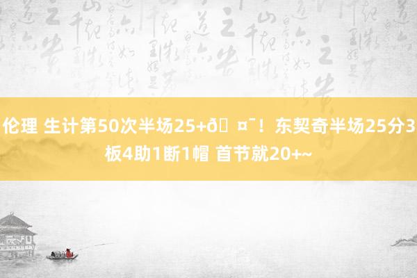伦理 生计第50次半场25+🤯！东契奇半场25分3板4助1断1帽 首节就20+~