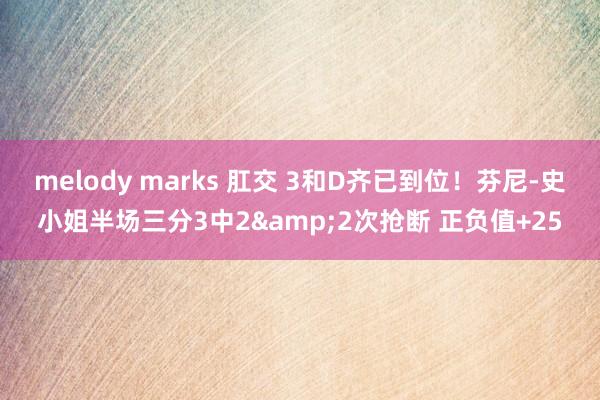 melody marks 肛交 3和D齐已到位！芬尼-史小姐半场三分3中2&2次抢断 正负值+25