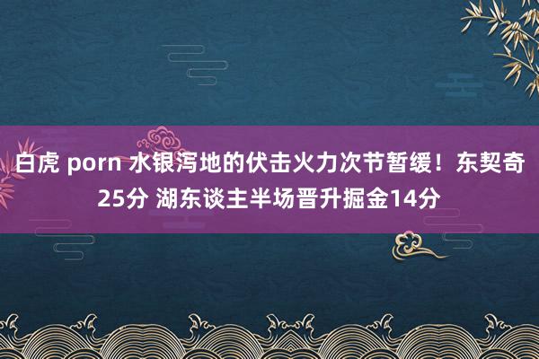 白虎 porn 水银泻地的伏击火力次节暂缓！东契奇25分 湖东谈主半场晋升掘金14分