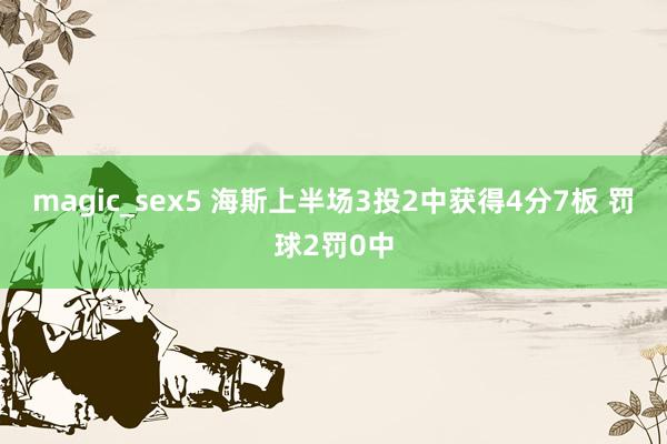 magic_sex5 海斯上半场3投2中获得4分7板 罚球2罚0中