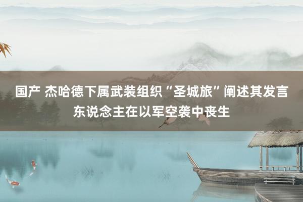 国产 杰哈德下属武装组织“圣城旅”阐述其发言东说念主在以军空袭中丧生