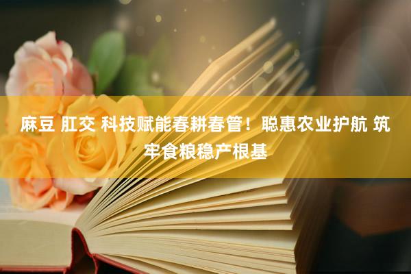 麻豆 肛交 科技赋能春耕春管！聪惠农业护航 筑牢食粮稳产根基
