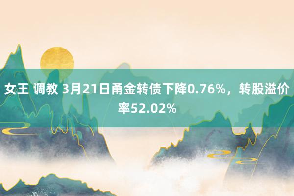 女王 调教 3月21日甬金转债下降0.76%，转股溢价率52.02%
