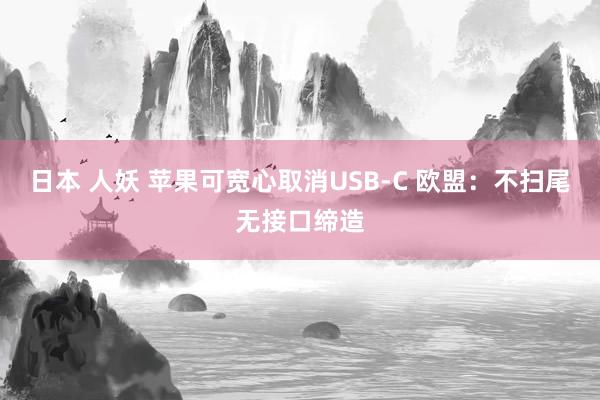 日本 人妖 苹果可宽心取消USB-C 欧盟：不扫尾无接口缔造