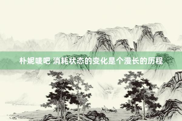 朴妮唛吧 消耗状态的变化是个漫长的历程
