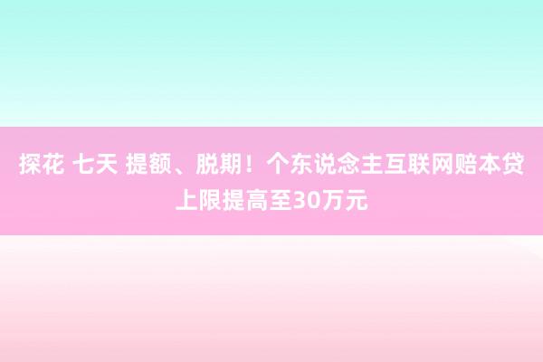 探花 七天 提额、脱期！个东说念主互联网赔本贷上限提高至30万元