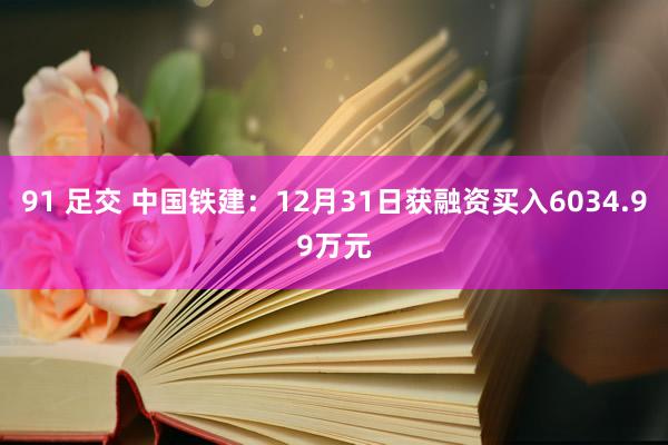 91 足交 中国铁建：12月31日获融资买入6034.99万元