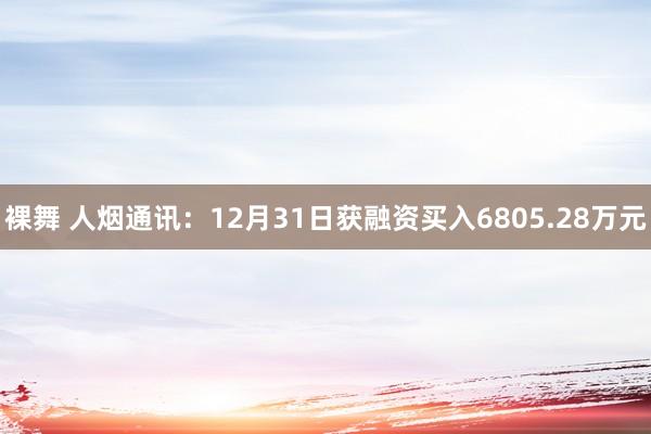 裸舞 人烟通讯：12月31日获融资买入6805.28万元