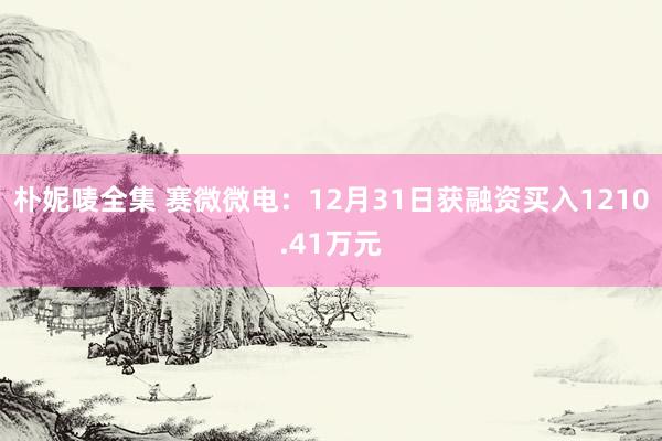朴妮唛全集 赛微微电：12月31日获融资买入1210.41万元