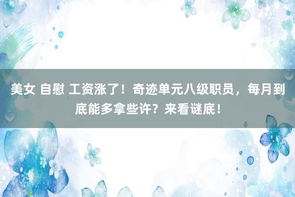 美女 自慰 工资涨了！奇迹单元八级职员，每月到底能多拿些许？来看谜底！