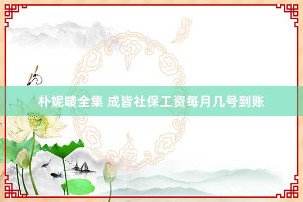 朴妮唛全集 成皆社保工资每月几号到账