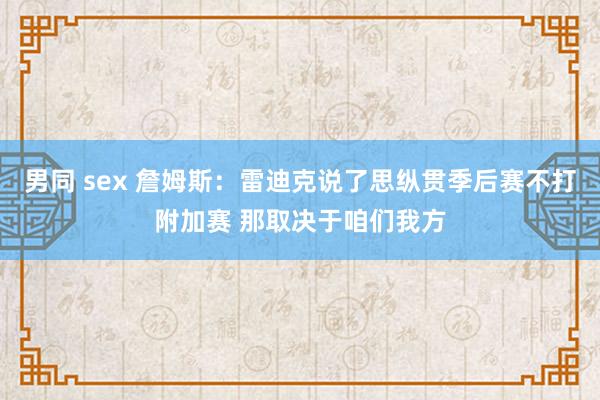 男同 sex 詹姆斯：雷迪克说了思纵贯季后赛不打附加赛 那取决于咱们我方