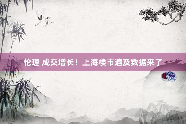 伦理 成交增长！上海楼市遍及数据来了