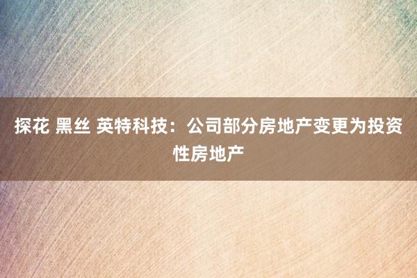 探花 黑丝 英特科技：公司部分房地产变更为投资性房地产