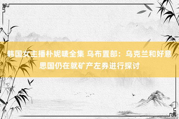 韩国女主播朴妮唛全集 乌布置部：乌克兰和好意思国仍在就矿产左券进行探讨