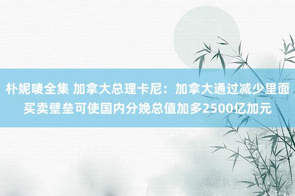 朴妮唛全集 加拿大总理卡尼：加拿大通过减少里面买卖壁垒可使国内分娩总值加多2500亿加元