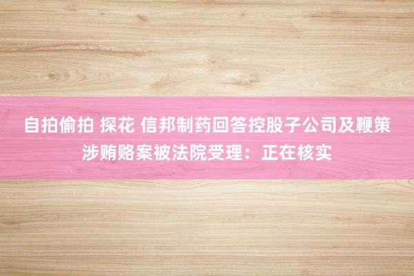 自拍偷拍 探花 信邦制药回答控股子公司及鞭策涉贿赂案被法院受理：正在核实