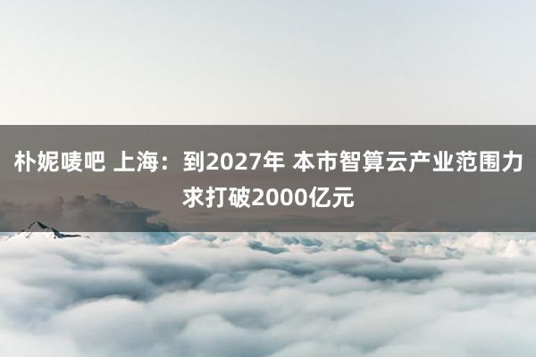 朴妮唛吧 上海:到2027年 本市智算云产业范围力求打破2000亿元