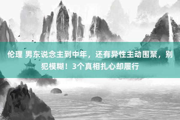 伦理 男东说念主到中年，还有异性主动围聚，别犯模糊！3个真相扎心却履行