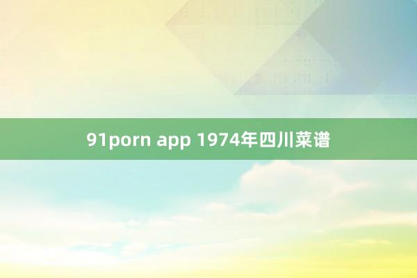 91porn app 1974年四川菜谱