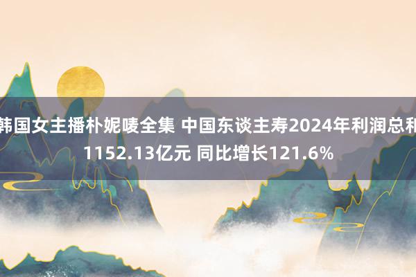韩国女主播朴妮唛全集 中国东谈主寿2024年利润总和1152.13亿元 同比增长121.6%