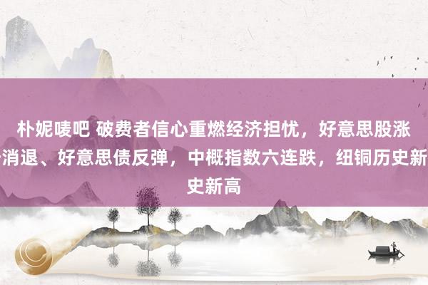 朴妮唛吧 破费者信心重燃经济担忧，好意思股涨势消退、好意思债反弹，中概指数六连跌，纽铜历史新高