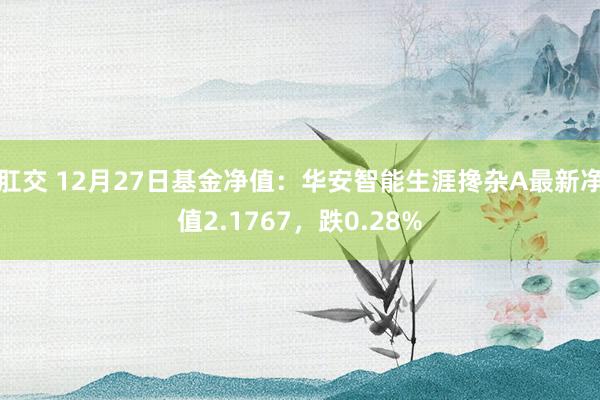 肛交 12月27日基金净值：华安智能生涯搀杂A最新净值2.1767，跌0.28%