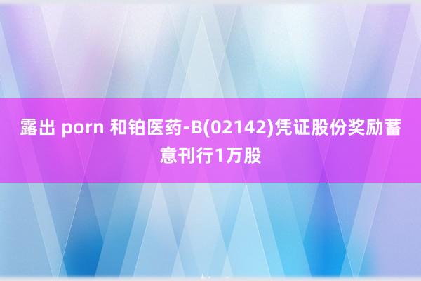 露出 porn 和铂医药-B(02142)凭证股份奖励蓄意刊行1万股