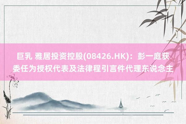 巨乳 雅居投资控股(08426.HK)：彭一庭获委任为授权代表及法律程引言件代理东说念主