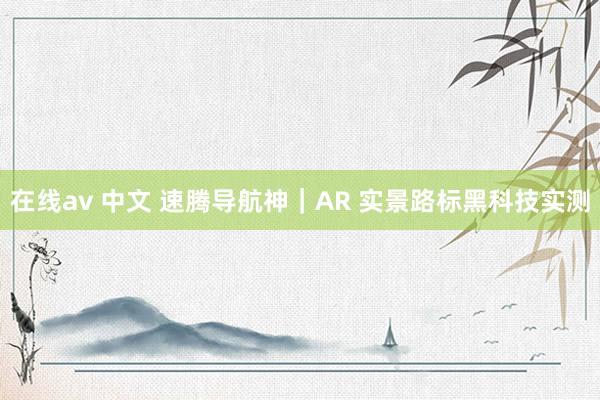 在线av 中文 速腾导航神｜AR 实景路标黑科技实测