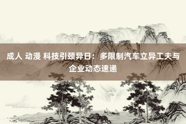 成人 动漫 科技引颈异日：多限制汽车立异工夫与企业动态速递