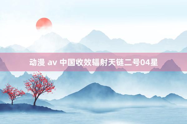 动漫 av 中国收效辐射天链二号04星
