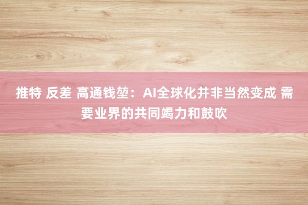 推特 反差 高通钱堃：AI全球化并非当然变成 需要业界的共同竭力和鼓吹