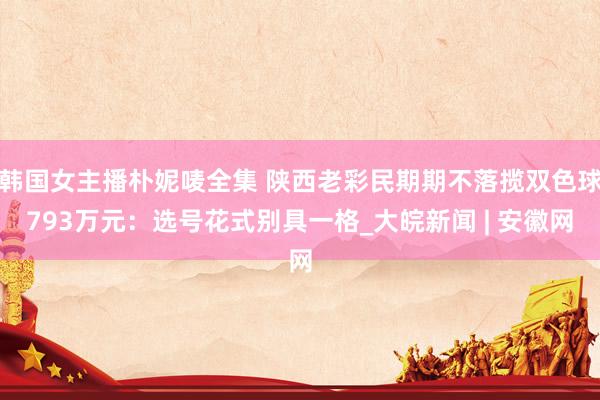 韩国女主播朴妮唛全集 陕西老彩民期期不落揽双色球793万元：选号花式别具一格_大皖新闻 | 安徽网