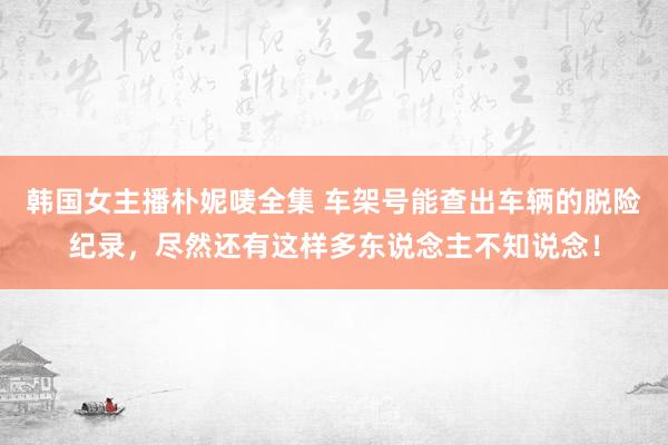 韩国女主播朴妮唛全集 车架号能查出车辆的脱险纪录，尽然还有这样多东说念主不知说念！