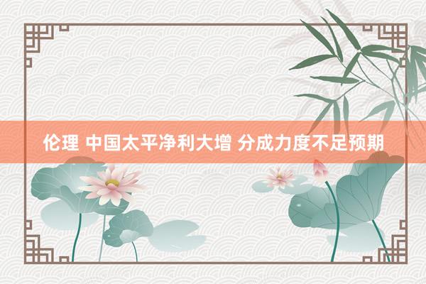 伦理 中国太平净利大增 分成力度不足预期