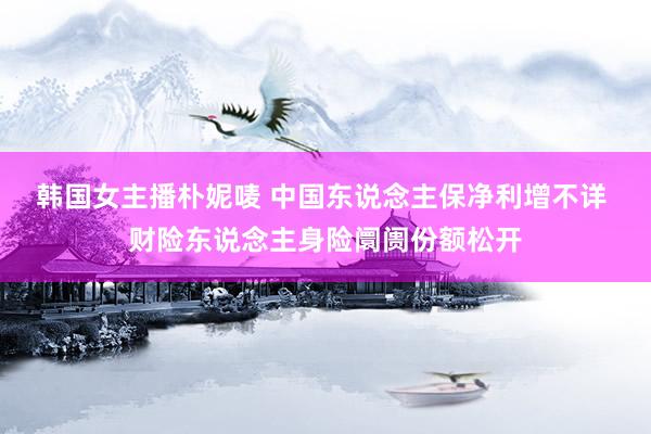 韩国女主播朴妮唛 中国东说念主保净利增不详 财险东说念主身险阛阓份额松开