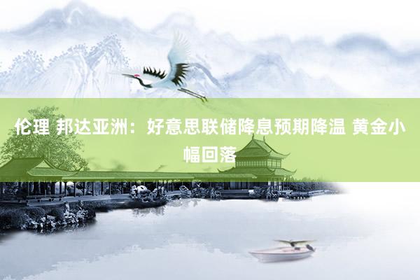 伦理 邦达亚洲：好意思联储降息预期降温 黄金小幅回落