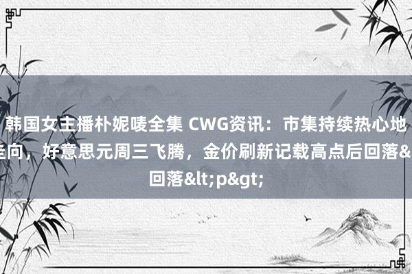 韩国女主播朴妮唛全集 CWG资讯：市集持续热心地缘口头走向，好意思元周三飞腾，金价刷新记载高点后回落<p>