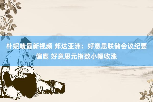 朴妮唛最新视频 邦达亚洲：好意思联储会议纪要偏鹰 好意思元指数小幅收涨